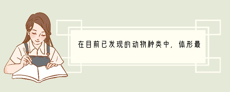 在目前已发现的动物种类中，体形最为庞大的是[ ]A．蓝鲸B．非洲象C．白鳍豚D．长颈